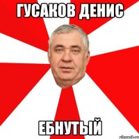 Гусаков Денис ебнутый