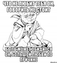 что не любит тебя он, говорить не стоит быть может обидится он, большой любви по причине