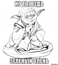 НО ты ведь зеленый олень