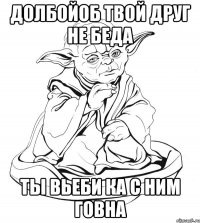 долбойоб твой друг не беда ты вьеби ка с ним говна