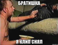 братишка я клип снял