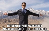  вступил в группу Aleksandr Mazargin и Санёк✓ О о ✓ григорьев