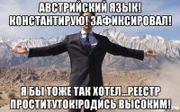 Австрийский язык! Константирую! Зафиксировал! Я бы тоже так хотел...Реестр проституток!Родись высоким!