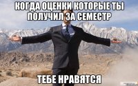 Когда оценки которые ты получил за семестр тебе нравятся