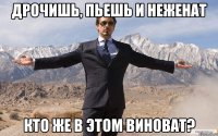 Дрочишь, пьешь и неженат Кто же в этом виноват?