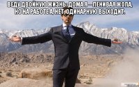 Веду двойную жизнь: дома я – ленивая жопа, но на работе а, нет, одинарную выходит. 