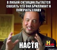 в любой ситуации пытается сказать что она бриллиант и помучать Славу НАСТЯ