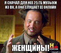 я скачал для нее 25 гб музыки из вк, а она слушает ее онлайн женщины!