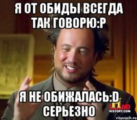 Я от обиды всегда так говорю:Р Я не обижалась:D серьезно