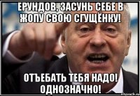 Ерундов, засунь себе в жопу свою сгущёнку! Отъебать тебя надо! Однозначно!