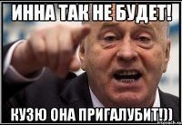 ИННА ТАК НЕ БУДЕТ! КУЗЮ ОНА ПРИГАЛУБИТ!))