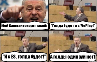 Мой Капитан говорит такой: "Голда будет и с WePlay!" "И с ESL голда будет!" А голды один хуй нет!