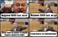 Андрею 5000 тыс. на нг Марине 2000 тыс. на др Анну тоже на какие то шиши водить нужно по кафе. Я вам блять что миллионер?