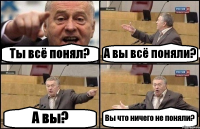 Ты всё понял? А вы всё поняли? А вы? Вы что ничего не поняли?