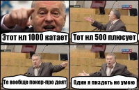 Этот нл 1000 катает Тот нл 500 плюсует Те вообще покер-про доят Один я пиздеть не умею