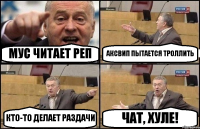 МУС ЧИТАЕТ РЕП АКСВИП ПЫТАЕТСЯ ТРОЛЛИТЬ КТО-ТО ДЕЛАЕТ РАЗДАЧИ ЧАТ, ХУЛЕ!