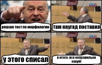 решаю тест по морфологии там наугад поставил у этого списал в итоге: все неправильно нахуй!