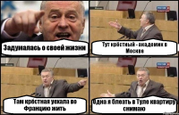 Задумалась о своей жизни Тут крёстный - академик в Москве Там крёстная уехала во Францию жить Одна я блеать в Туле квартиру снимаю