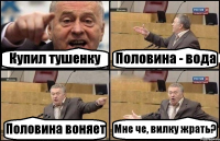 Купил тушенку Половина - вода Половина воняет Мне че, вилку жрать?