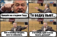 Пришёл на стадион Труд. Те водку льют... Вон те вообще пиздить кого-то собрались. Я чё БЛЯДЬ один за всех болеть должен?!