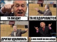 та пиздит та нездоровается другая удалилась а мне похуй на вас,бляди