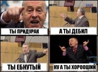 ты придурак а ты дебил ты ебнутый ну а ты хорооший