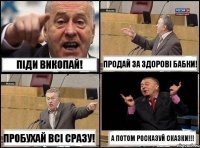 ПІДИ ВИКОПАЙ! ПРОДАЙ ЗА ЗДОРОВІ БАБКИ! ПРОБУХАЙ ВСІ СРАЗУ! А ПОТОМ РОСКАЗУЙ СКАЗКИ!!!