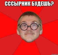 СССЫРНИК БУДЕШЬ? 