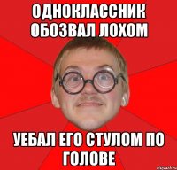 ОДНОКЛАССНИК ОБОЗВАЛ ЛОХОМ УЕБАЛ ЕГО СТУЛОМ ПО ГОЛОВЕ