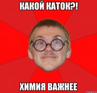 какой каток?! химия важнее