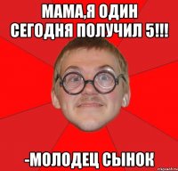 МАМА,Я ОДИН СЕГОДНЯ ПОЛУЧИЛ 5!!! -МОЛОДЕЦ СЫНОК