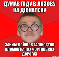 думав піду в лозову на діскатєку заким дойшов галіностоп вломав на тих чортяцьких дорогах