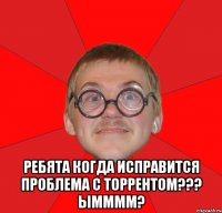  Ребята когда исправится проблема с торрентом??? ымммм?