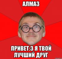 Алмаз Привет:3 я твой лучший друг