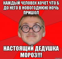 Каждый человек хочет что б до него в новогоднюю ночь пришол настоящий Дедушка Мороз!!!