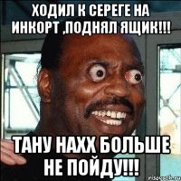 Ходил к сереге на инкорт ,поднял ящик!!! Тану нахх больше не пойду!!!