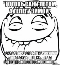 "Готовь сани летом, а телегу зимой" - сказал археолог, пересаживая донорскую печень, перед очередным полевым сезоном.