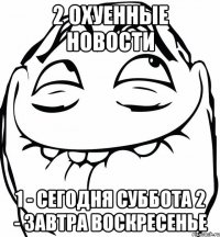 2 охуенные новости 1 - сегодня суббота 2 - завтра воскресенье