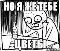 НО Я ЖЕ ТЕБЕ ЦВЕТЫ