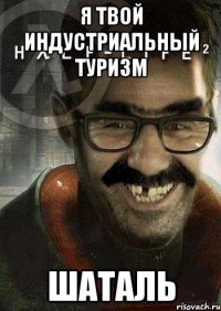 Я твой индустриальный туризм шаталь