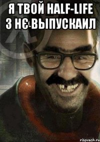 Я твой Half-Life 3 нє выпускаил 