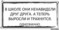 В школе они ненавидели друг друга. А теперь выросли и трахнутся. Однозначно.