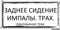 заднее сидение импалы. Трах. однозначно трах.