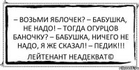 – Возьми яблочек? – Бабушка, не надо! – Тогда огурцов баночку? – Бабушка, ничего не надо, я же сказал! – Педик!!! Лейтенант Неадекват©