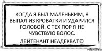 Когда я был маленьким, я выпал из кроватки и ударился головой. С тех пор я не чувствую волос. Лейтенант Неадекват©