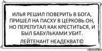 илья решил поверить в бога, пришел на пасху в церковь он, но перепутал как креститься, и был бабульками убит. Лейтенант Неадекват©