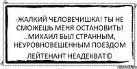 -жалкий человечишка! ты не сможешь меня остановить! ..Михаил был странным, неуровновешенным поездом Лейтенант Неадекват©