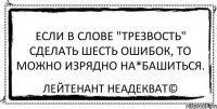 Если в слове "трезвость" сделать шесть ошибок, то можно изрядно на*башиться. Лейтенант Неадекват©