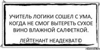 Учитель логики сошел с ума, когда не смог вытереть сухое вино влажной салфеткой. Лейтенант Неадекват©