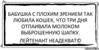 Бабушка с плохим зрением так любила кошек, что три дня отпаивала молоком выброшенную шапку. Лейтенант Неадекват©